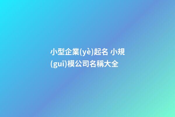 小型企業(yè)起名 小規(guī)模公司名稱大全-第1張-公司起名-玄機(jī)派